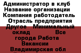 Администратор в клуб › Название организации ­ Компания-работодатель › Отрасль предприятия ­ Другое › Минимальный оклад ­ 23 000 - Все города Работа » Вакансии   . Владимирская обл.,Вязниковский р-н